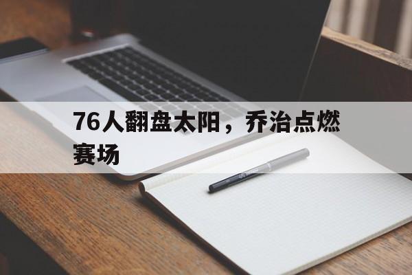 76人翻盘太阳,乔治点燃赛场的简单介绍 76人翻盘太阳,乔治点燃赛场的简单介绍